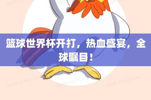篮球世界杯开打，热血盛宴，全球瞩目！吉安市靖泰电力工程有限公司