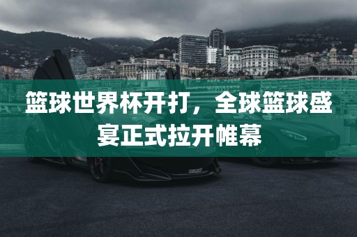 篮球世界杯开打，全球篮球盛宴正式拉开帷幕吉安市靖泰电力工程有限公司