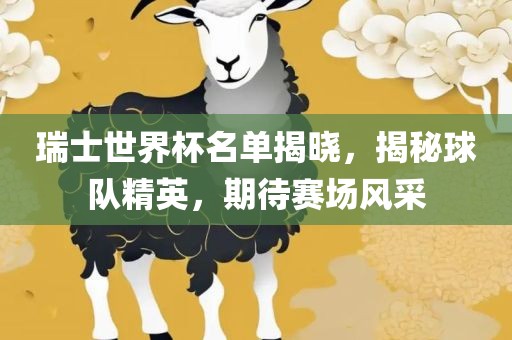 瑞士世界杯名单揭晓，揭秘球队精英，期待赛场风采吉安市靖泰电力工程有限公司