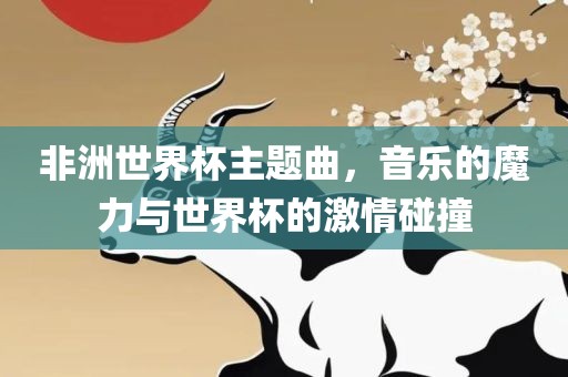 非洲世界杯主题曲，音乐的魔力与世界杯的激情碰撞
