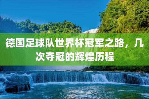 德国足球吉安市靖泰电力工程有限公司队世界杯冠军之路，几次夺冠的辉煌历程