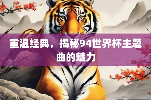 重温经典，揭吉安市靖泰电力工程有限公司秘94世界杯主题曲的魅力