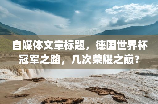 自媒体文章标题，德国世界杯冠军之路，几次荣耀之巅？