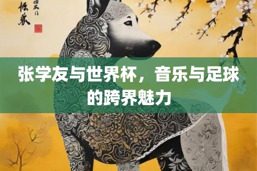 张学友与世界杯，音乐与足球的跨界魅力