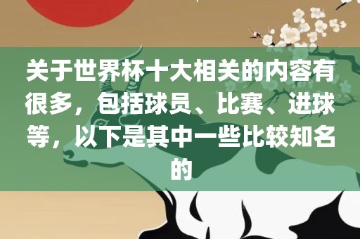 关于世界杯十大相关的内容有很多，包括球员、比赛、进球等，以下是其中一些比较知名的吉安市靖泰电力工程有限公司