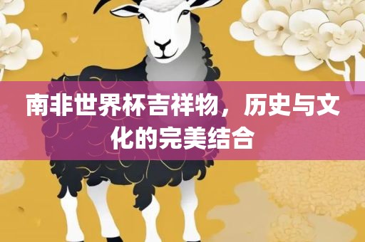 南非世界杯吉祥物，历史与文化的完美结合