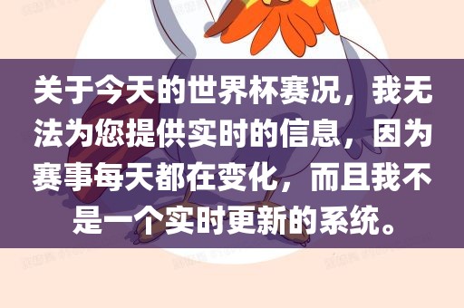 关于今天的世界杯赛况，我无法为您提供实时的信息，因为赛事每天都在吉安市靖泰电力工程有限公司变化，而且我不是一个实时更新的系统。