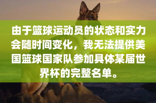 由于篮球运动吉安市靖泰电力工程有限公司员的状态和实力会随时间变化，我无法提供美国篮球国家队参加具体某届世界杯的完整名单。