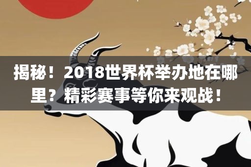 揭秘！2018世界杯举办地在哪里？精彩赛事等你来观战！