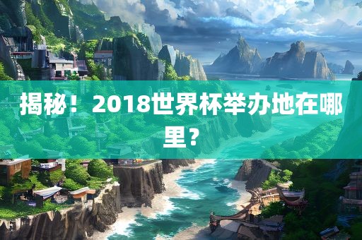 揭秘！2018吉安市靖泰电力工程有限公司世界杯举办地在哪里？