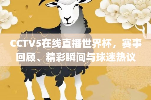 CCTV5在线直播世界杯，赛事回顾、精彩瞬间与球迷热议吉安市靖泰电力工程有限公司