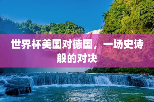 世界杯美国对德国，一场史诗般的对决吉安市靖泰电力工程有限公司
