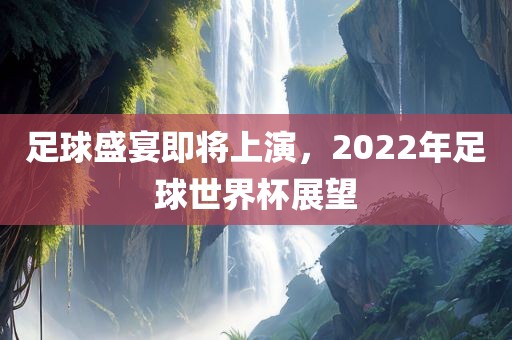 足球盛宴即将上演，2022年足球世界杯展望