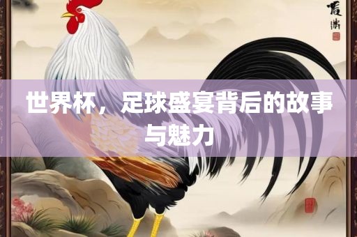 世界杯，足球盛宴背后的故事吉安市靖泰电力工程有限公司与魅力