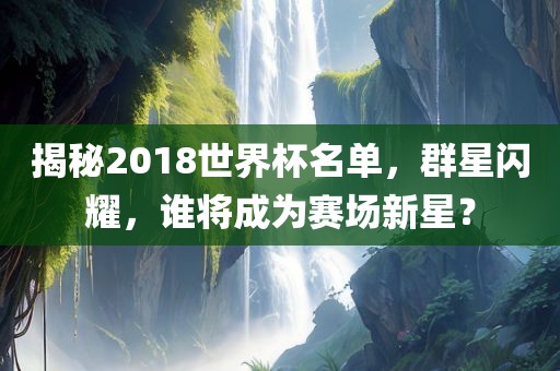 揭秘2018世界杯名单，群星闪耀，谁将成为赛场新星？