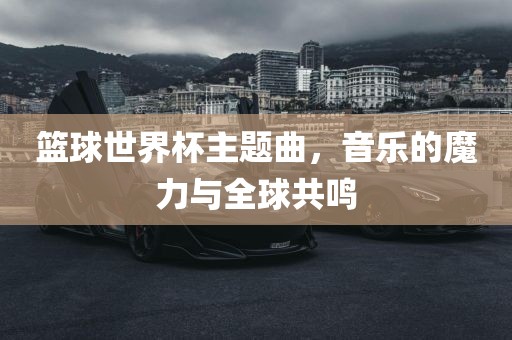 篮球世界杯主题曲，音乐的魔力与全球共鸣