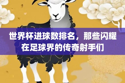世界杯进球数排名，那些闪耀在足球界的传奇射手们
