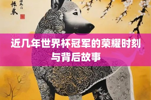 近几年世界杯冠军的荣耀时刻与背后故事吉安市靖泰电力工程有限公司