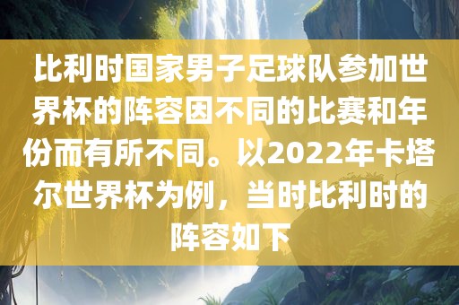 比利时国家男子足球队参加世界杯的阵容因不同的比赛和年份而有所不同。以2022年卡塔尔世界杯为例，当时比利时的阵容如下