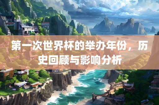 第一次世界杯的举办年份，历史回顾与影响分析吉安市靖泰电力工程有限公司