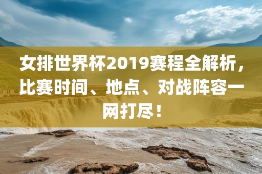 女排世界杯2019赛程全解析，比赛时间、地点、对战阵容一网打尽！