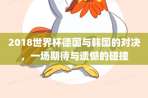 2018世界杯德国与韩国的对决，一场期待与遗憾的碰撞