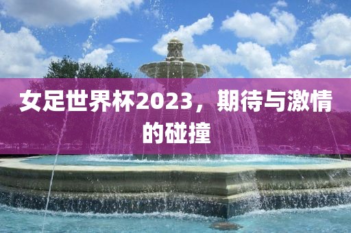 女足世界杯2023，期待与激情的碰撞吉安市靖泰电力工程有限公司