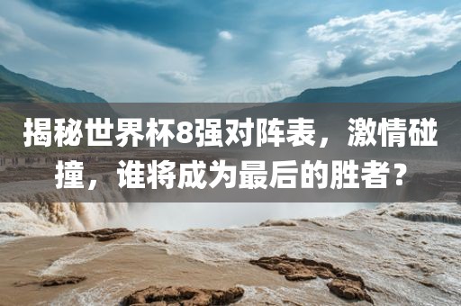 揭秘世界杯8强对阵表，激情碰撞，谁将成为最后的胜者？吉安市靖泰电力工程有限公司