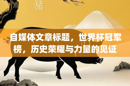 自媒体文章标题，世界杯冠军榜，历史荣耀与力量的见证