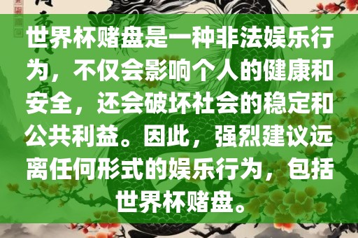 世界杯赌盘是一种非法娱乐行为，不仅会影响个人的健康和安全，还会破坏社会的稳定和公共利益。因此，强烈建议远离任何形式的娱乐行为，包括世界杯赌盘。