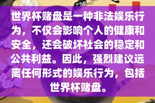 世界杯赌盘是一种非法娱乐行为，不仅会影响个人的健康和安全，还会破坏社会的稳定和公共利益。因此，强烈建议远离任何形式的娱乐行为，包括世界杯赌盘。