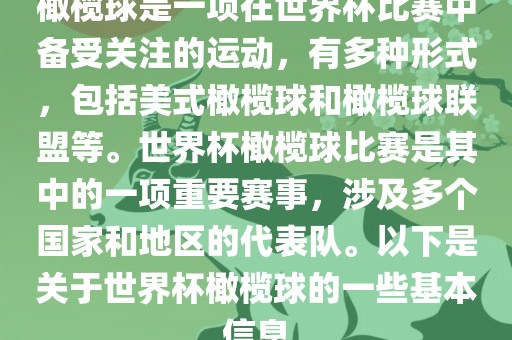橄榄球是一项在世界杯比赛中备受关注的运动，有多种形式，包括美式橄榄球和橄榄球联盟等。世界杯橄榄球比赛是其中的一项重要赛事，涉及多个国家和地区的代表队。以下是关于世界杯橄榄球的一些基本信息