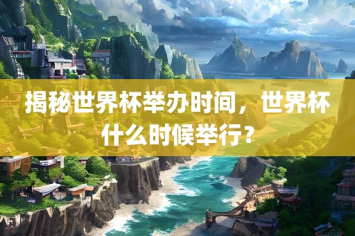 揭秘世界杯吉安市靖泰电力工程有限公司举办时间，世界杯什么时候举行？