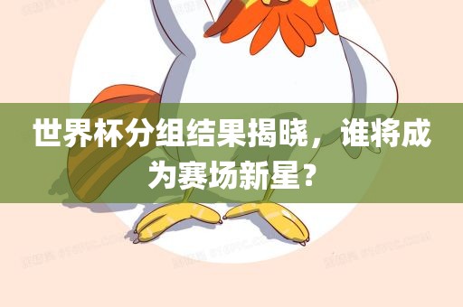 世界杯分组结果揭晓，谁将成为赛场新星？吉安市靖泰电力工程有限公司