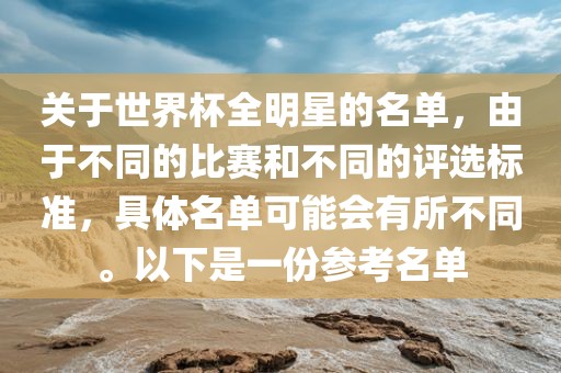 关于世界杯全明星的名单，由于不同的比赛和不同的评选标准，具体名单可能会有所不同。以下是一份参考名单吉安市靖泰电力工程有限公司
