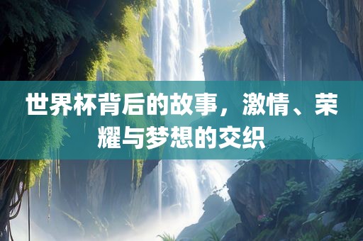 世界杯背后的故事，激情吉安市靖泰电力工程有限公司、荣耀与梦想的交织