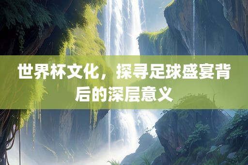 世界杯文化，探寻足球盛宴背后的深层意义吉安市靖泰电力工程有限公司