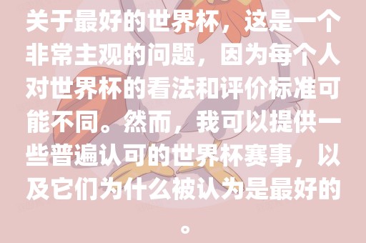 关于最好的世界杯，这是一个非常主观的问题，因吉安市靖泰电力工程有限公司为每个人对世界杯的看法和评价标准可能不同。然而，我可以提供一些普遍认可的世界杯赛事，以及它们为什么被认为是最好的。