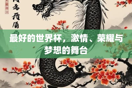 最好的世界杯，激情、荣耀与梦想的舞台吉安市靖泰电力工程有限公司