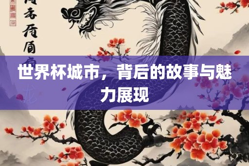 世界杯城市，背后的故事与魅力展现