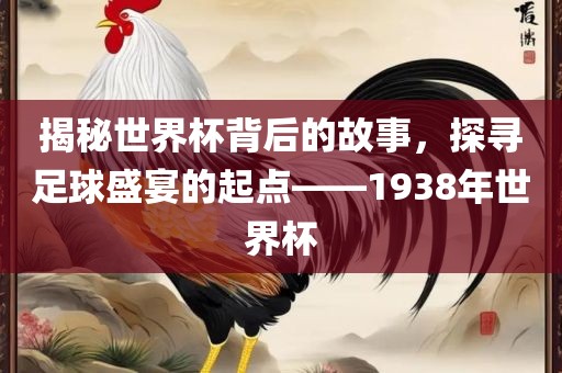 揭秘世界杯背后的故事，探寻足球盛宴的起点——1938年世界杯吉安市靖泰电力工程有限公司
