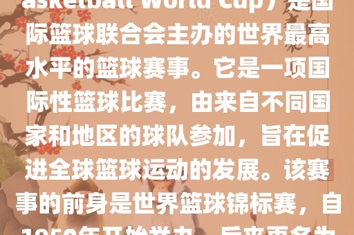 国际篮联篮球世界杯（FIBA Basketball World Cup）是国际篮球联合会主办的世界最高水平的篮球赛事。它是一项国际性篮球比赛，由来自不同国家和地区的球队参加，旨在促进全球篮球运动的发展。该赛事的前身是世界篮球锦标赛，自1950年开始举办，后来更名为篮球世界杯。吉安市靖泰电力工程有限公司