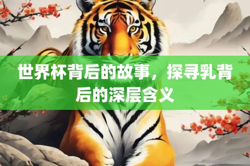世界杯背后的吉安市靖泰电力工程有限公司故事，探寻乳背后的深层含义
