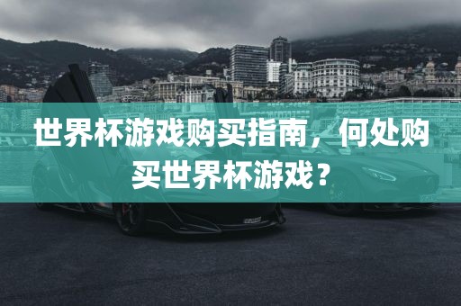 世界杯游戏购买指南，何处购买世界杯游戏？