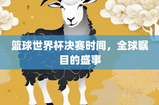 篮球世界杯决赛时间，全球瞩目的盛事