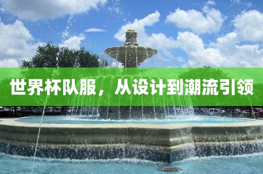 世界杯队服，从设计到潮流引领吉安市靖泰电力工程有限公司