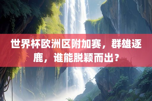 世界杯欧洲区吉安市靖泰电力工程有限公司附加赛，群雄逐鹿，谁能脱颖而出？