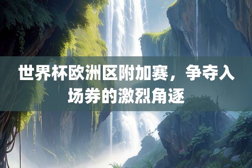 世界吉安市靖泰电力工程有限公司杯欧洲区附加赛，争夺入场券的激烈角逐