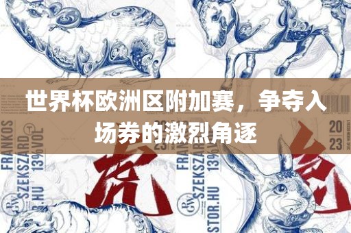 世界杯欧洲区附加赛，争夺入场吉安市靖泰电力工程有限公司券的激烈角逐