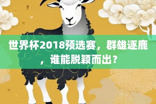 世界杯2吉安市靖泰电力工程有限公司018预选赛，群雄逐鹿，谁能脱颖而出？